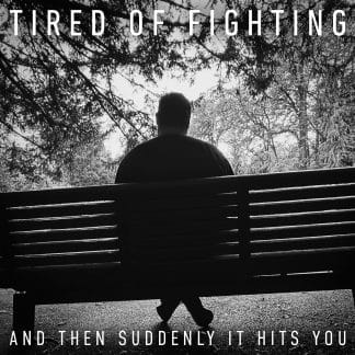 TIRED OF FIGHTING - AND THEN SUDDENLY IT HITS YOU